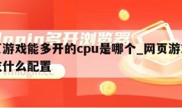 网页游戏能多开的cpu是哪个_网页游戏多开吃什么配置