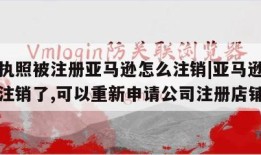 营业执照被注册亚马逊怎么注销|亚马逊店铺公司注销了,可以重新申请公司注册店铺吗