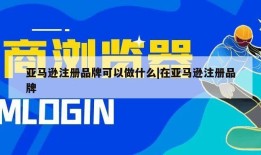亚马逊注册品牌可以做什么|在亚马逊注册品牌