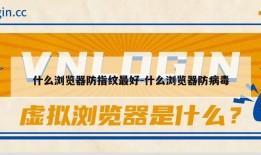 什么浏览器防指纹最好-什么浏览器防病毒