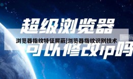浏览器指纹特征屏蔽|浏览器指纹识别技术