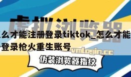 怎么才能注册登录tiktok_怎么才能注册登录枪火重生账号
