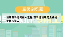 注册亚马逊受益人选择,亚马逊注册是企业的受益所有人