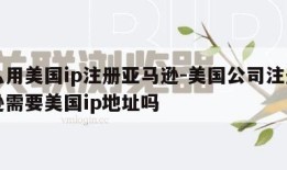 怎么用美国ip注册亚马逊-美国公司注册亚马逊需要美国ip地址吗