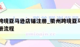 衢州跨境亚马逊店铺注册_衢州跨境亚马逊店铺注册流程