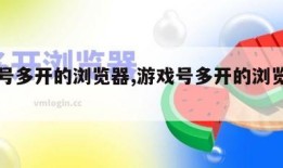 游戏号多开的浏览器,游戏号多开的浏览器叫什么