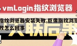 巨像指纹浏览器安装失败,巨像指纹浏览器安装失败怎么回事