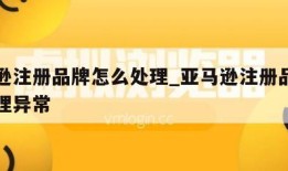 亚马逊注册品牌怎么处理_亚马逊注册品牌怎么处理异常