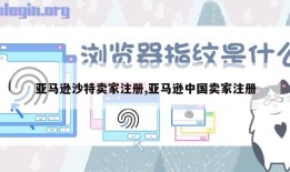 亚马逊沙特卖家注册,亚马逊中国卖家注册